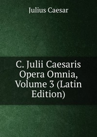 C. Julii Caesaris Opera Omnia, Volume 3 (Latin Edition)