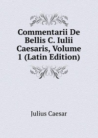 Commentarii De Bellis C. Iulii Caesaris, Volume 1 (Latin Edition)