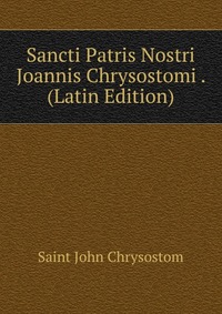 Sancti Patris Nostri Joannis Chrysostomi . (Latin Edition)