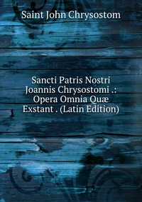 Sancti Patris Nostri Joannis Chrysostomi .: Opera Omnia Qu? Exstant . (Latin Edition)