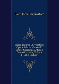 Sancti Joannis Chrysostomi Opera Selecta: Graece Et Latine Codicibus Antiquis Denuo Excussis, Volume 1 (Latin Edition)