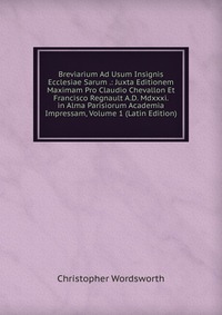 Breviarium Ad Usum Insignis Ecclesiae Sarum .: Juxta Editionem Maximam Pro Claudio Chevallon Et Francisco Regnault A.D. Mdxxxi. in Alma Parisiorum Academia Impressam, Volume 1 (Latin Edition)