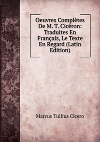 Oeuvres Completes De M. T. Ciceron: Traduites En Francais, Le Texte En Regard (Latin Edition)