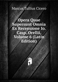 Opera Quae Supersunt Omnia Ex Recensione Io. Casp. Orellii, Volume 6 (Latin Edition)