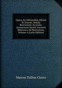 Opera, Ex Editionibus Oliveti Et Ernesti, Sedula Recensione Accurata: Accesscrunt Incerti Auctoris Rhetorica Ad Herennium, Volume 4 (Latin Edition)