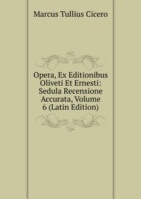 Opera, Ex Editionibus Oliveti Et Ernesti: Sedula Recensione Accurata, Volume 6 (Latin Edition)