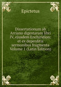 Dissertationum ab Arriano digestarum libri IV, ejusdem Enchiridion: et ex deperditis sermonibus fragmenta Volume 1 (Latin Edition)