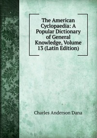 The American Cyclopaedia: A Popular Dictionary of General Knowledge, Volume 13 (Latin Edition)