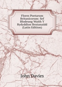 Flores Poetarum Britanicorum: Sef Blodeuog Waith Y Rydyddion Brutanaidd (Latin Edition)