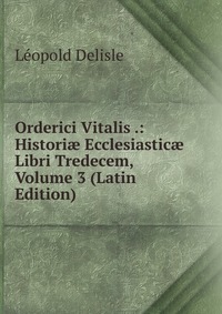 Orderici Vitalis .: Histori? Ecclesiastic? Libri Tredecem, Volume 3 (Latin Edition)