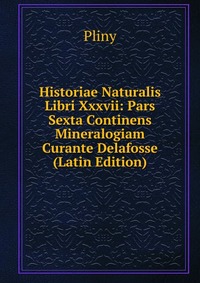 Historiae Naturalis Libri Xxxvii: Pars Sexta Continens Mineralogiam Curante Delafosse (Latin Edition)