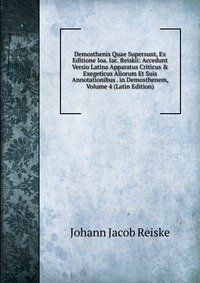 Demosthenis Quae Supersunt, Ex Editione Ioa. Iac. Reiskii: Accedunt Versio Latina Apparatus Criticus & Exegeticus Aliorum Et Suis Annotationibus . in Demosthenem, Volume 4 (Latin Edition)