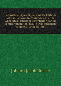 Demosthenis Quae Supersunt, Ex Editione Ioa. Iac. Reiskii: Accedunt Versio Latina Apparatus Criticus & Exegeticus Aliorum Et Suis Annotationibus . in Demosthenem, Volume 8 (Latin Edition)