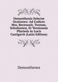 Demosthenis Select? Orationes: Ad Codices Mss. Recensuit, Textum, Scholiasten, Et Versionem Plurimis in Locis Castigavit (Latin Edition)