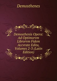 Demosthenis Opera: Ad Optimorvm Librorvm Fidem Accvrate Edita, Volumes 2-3 (Latin Edition)