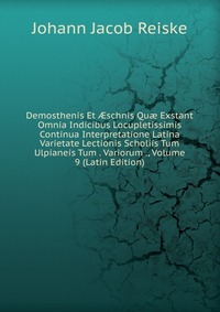 Demosthenis Et ?schnis Qu? Exstant Omnia Indicibus Locupletissimis Continua Interpretatione Latina Varietate Lectionis Scholiis Tum Ulpianeis Tum . Variorum ., Volume 9 (Latin Edition)