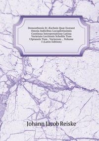 Demosthenis Et ?schnis Qu? Exstant Omnia Indicibus Locupletissimis Continua Interpretatione Latina Varietate Lectionis Scholiis Tum Ulpianeis Tum . Variorum ., Volume 5 (Latin Edition)