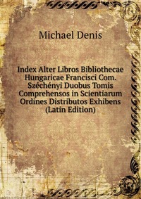 Index Alter Libros Bibliothecae Hungaricae Francisci Com. Szechenyi Duobus Tomis Comprehensos in Scientiarum Ordines Distributos Exhibens (Latin Edition)