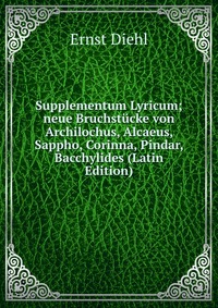 Supplementum Lyricum; neue Bruchstucke von Archilochus, Alcaeus, Sappho, Corinna, Pindar, Bacchylides (Latin Edition)