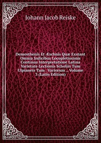 Demosthenis Et ?schnis Qu? Exstant Omnia Indicibus Locupletissimis Continua Interpretatione Latina Varietate Lectionis Scholiis Tum Ulpianeis Tum . Variorum ., Volume 3 (Latin Edition)