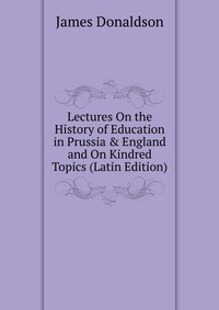 Lectures On the History of Education in Prussia & England and On Kindred Topics (Latin Edition)