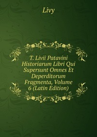 T. Livii Patavini Historiarum Libri Qui Supersunt Omnes Et Deperditorum Fragmenta, Volume 6 (Latin Edition)