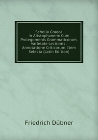 Scholia Graeca in Aristophanem: Cum Prolegomenis Grammaticorum, Varietate Lectionis . Annotatione Criticorum, Item Selecta (Latin Edition)