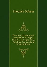 Oratorum Romanorum Fragmenta Ab Appio Inde Caeco Usque Ad Q. Aurelium Symmachum (Latin Edition)