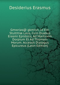 Gmwrias@ gkmion, Id Est: Stultiti? Laus, Cum Duabus Erasmi Epistolis, Ad Martinem Dorpium Et Ad Thomam Morum. Accessit Dialogus Epicureus (Latin Edition)