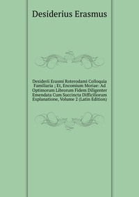 Desiderii Erasmi Roterodami Colloquia Familiaria ; Et, Encomium Moriae: Ad Optimorum Librorum Fidem Diligenter Emendata Cum Succincta Difficiliorum Explanatione, Volume 2 (Latin Edition)