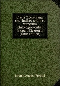 Clavis Ciceroniana, sive, Indices rerum et verborum philologico-critici in opera Ciceronis; (Latin Edition)