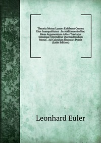 Theoria Motus Lunae: Exhibens Omnes Eius Inaequalitates : In Additamento Hoc Idem Argumentum Aliter Tractatur Simulque Ostenditur Quemadmodum Motus . Ad Calculum Reuocari Possit (Latin Editio