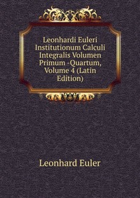 Leonhardi Euleri Institutionum Calculi Integralis Volumen Primum -Quartum, Volume 4 (Latin Edition)