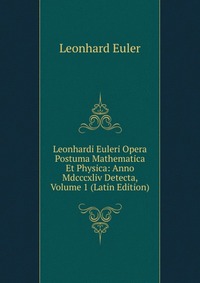 Leonhardi Euleri Opera Postuma Mathematica Et Physica: Anno Mdcccxliv Detecta, Volume 1 (Latin Edition)