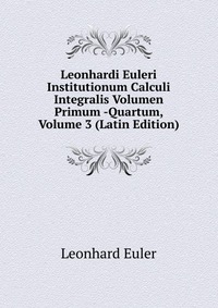 Leonhardi Euleri Institutionum Calculi Integralis Volumen Primum -Quartum, Volume 3 (Latin Edition)