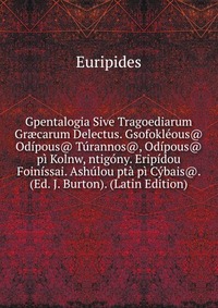 Gpentalogia Sive Tragoediarum Gr?carum Delectus. Gsofokleous@ Odipous@ Turannos@, Odipous@ pi Kolnw, ntigony. Eripidou Foinissai. Ashulou pta pi Cybais@. (Ed. J. Burton). (Latin Edition)