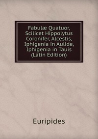 Fabul? Quatuor, Scilicet Hippolytus Coronifer, Alcestis, Iphigenia in Aulide, Iphigenia in Tauis (Latin Edition)