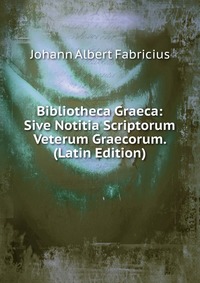 Bibliotheca Graeca: Sive Notitia Scriptorum Veterum Graecorum. (Latin Edition)