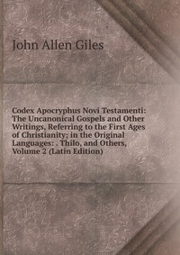 Codex Apocryphus Novi Testamenti: The Uncanonical Gospels and Other Writings, Referring to the First Ages of Christianity; in the Original Languages: . Thilo, and Others, Volume 2 (Latin Edit