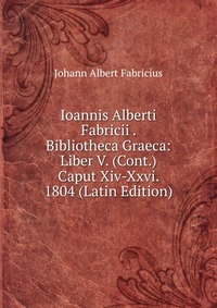 Ioannis Alberti Fabricii . Bibliotheca Graeca: Liber V. (Cont.) Caput Xiv-Xxvi. 1804 (Latin Edition)