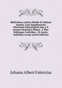 Bibliotheca Latina Medi? Et Infim? Aetatis, Cum Supplemento Christiani Schoettgenii Jam a P. Joanne Dominico Mansi . E Mss. Editisque Codicibus . Et Aucta, Indicibus Locup (Latin Edition)