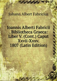 Ioannis Alberti Fabricii . Bibliotheca Graeca: Liber V. (Cont.) Caput Xxvii-Xxxv. 1807 (Latin Edition)