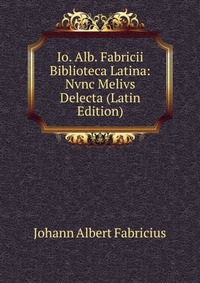 Io. Alb. Fabricii Biblioteca Latina: Nvnc Melivs Delecta (Latin Edition)