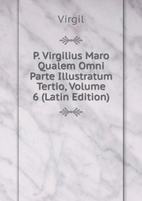 P. Virgilius Maro Qualem Omni Parte Illustratum Tertio, Volume 6 (Latin Edition)