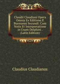 Claudii Claudiani Opera Omnia Ex Editione P. Burmanni Secundi: Cum Notis Et Interpretatione in Usum Delphini . (Latin Edition)