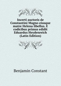 Incerti auctoris de Constantini Magno eiusque matre Helena libellus. E codicibus primus edidit Eduardus Heydenreich (Latin Edition)