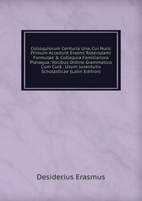 Colloquiorum Centuria Una, Cui Nunc Primum Accedunt Erasmi Roterodami Formulae & Colloquia Familiariora Pleraqua: Vocibus Ordine Grammatico Cum Cura . Usum Juventutis Scholasticae (Latin 