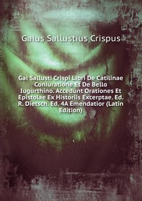 Gai Sallusti Crispi Libri De Catilinae Coniuratione Et De Bello Iugurthino. Accedunt Orationes Et Epistolae Ex Historiis Excerptae. Ed. R. Dietsch. Ed. 4A Emendatior (Latin Edition)