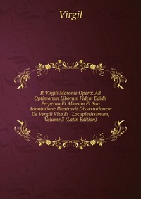 P. Virgili Maronis Opera: Ad Optimorum Liborum Fidem Edidit Perpetua Et Aliorum Et Sua Adnotatione Illustravit Dissertationem De Vergili Vita Et . Locupletissimum, Volume 3 (Latin Edition)