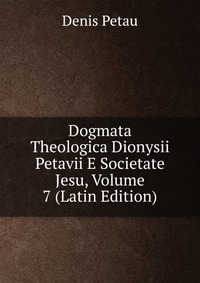 Dogmata Theologica Dionysii Petavii E Societate Jesu, Volume 7 (Latin Edition)